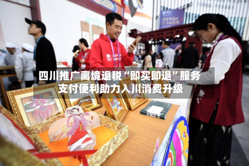 四川推广离境退税“即买即退”服务 支付便利助力入川消费升级-第2张图片