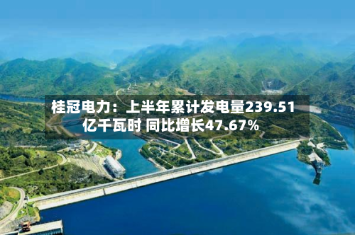 桂冠电力:上半年累计发电量239.51亿千瓦时 同比增长47.67%-第2张图片