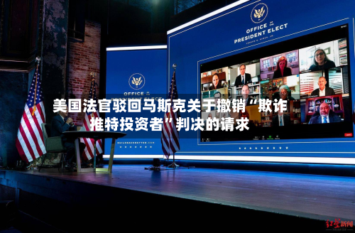 美国法官驳回马斯克关于撤销“欺诈推特投资者”判决的请求