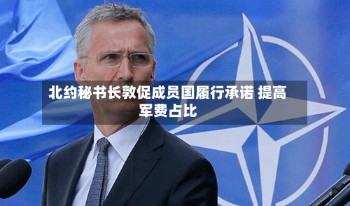 北约秘书长敦促成员国履行承诺 提高军费占比