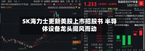 SK海力士更新美股上市招股书 半导体设备龙头闻风而动-第1张图片