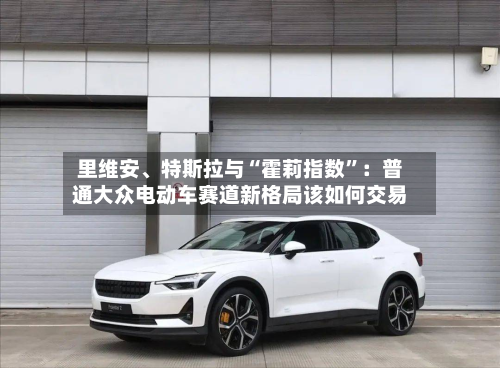 里维安、特斯拉与“霍莉指数”：普通大众电动车赛道新格局该如何交易