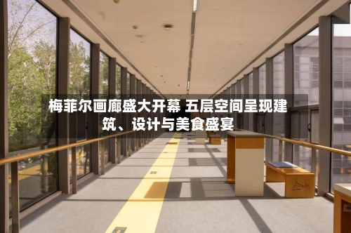 梅菲尔画廊盛大开幕 五层空间呈现建筑、设计与美食盛宴-第3张图片