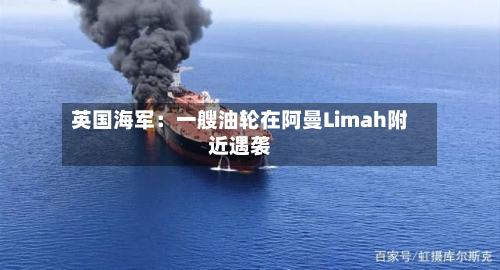 英国海军：一艘油轮在阿曼Limah附近遇袭