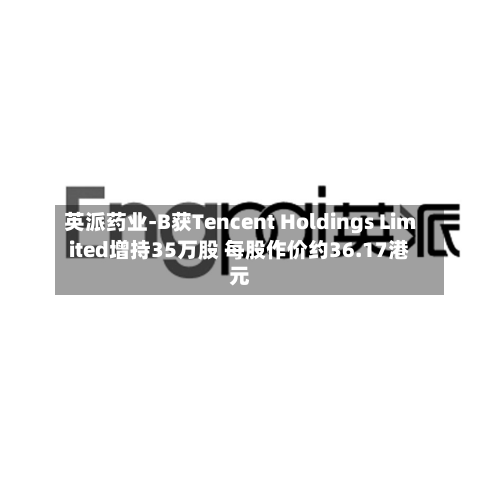 英派药业-B获Tencent Holdings Limited增持35万股 每股作价约36.17港元-第2张图片