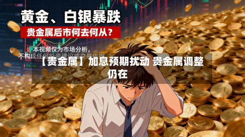 【贵金属】加息预期扰动 贵金属调整仍在-第1张图片