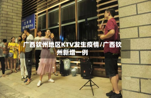 广西钦州地区KTV发生疫情/广西钦州新增一例-第2张图片