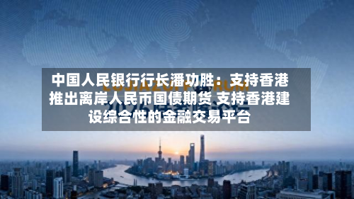 中国人民银行行长潘功胜：支持香港推出离岸人民币国债期货 支持香港建设综合性的金融交易平台-第3张图片
