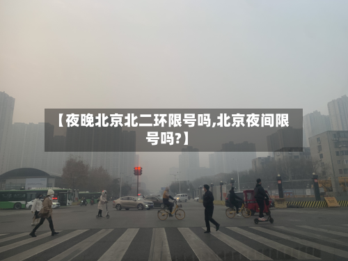 【夜晚北京北二环限号吗,北京夜间限号吗?】