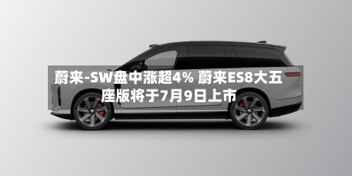 蔚来-SW盘中涨超4% 蔚来ES8大五座版将于7月9日上市-第3张图片
