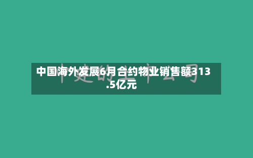 中国海外发展6月合约物业销售额313.5亿元
