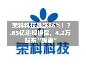 荣科科技暴跌86%！7.85亿违规担保，4.2万股东“踩雷	”-第2张图片