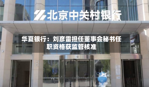 华夏银行:刘彦雷担任董事会秘书任职资格获监管核准-第1张图片