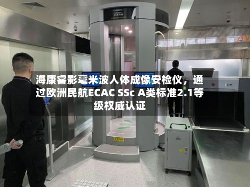 海康睿影毫米波人体成像安检仪，通过欧洲民航ECAC SSc A类标准2.1等级权威认证-第2张图片