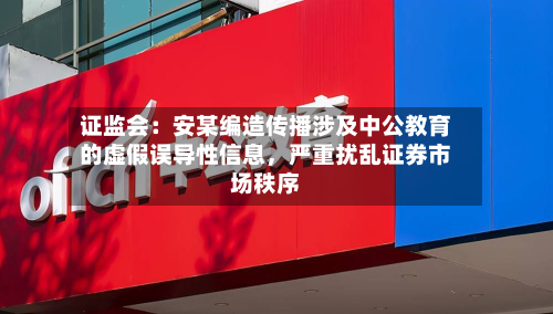 证监会：安某编造传播涉及中公教育的虚假误导性信息，严重扰乱证券市场秩序-第2张图片