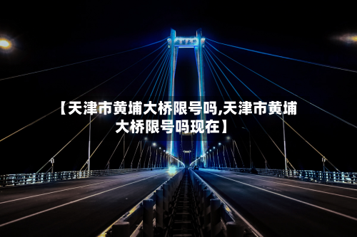 【天津市黄埔大桥限号吗,天津市黄埔大桥限号吗现在】-第1张图片