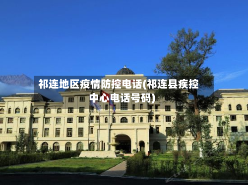祁连地区疫情防控电话(祁连县疾控中心电话号码)-第3张图片