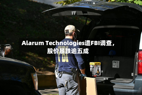 Alarum Technologies遭FBI调查，股价暴跌逾五成-第2张图片