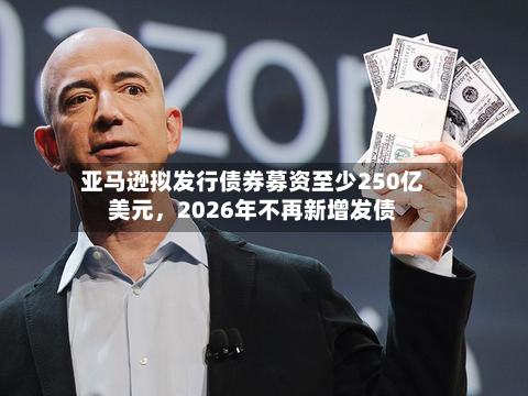 亚马逊拟发行债券募资至少250亿美元，2026年不再新增发债-第3张图片