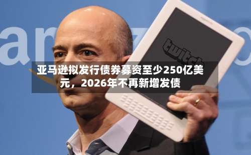 亚马逊拟发行债券募资至少250亿美元，2026年不再新增发债-第2张图片