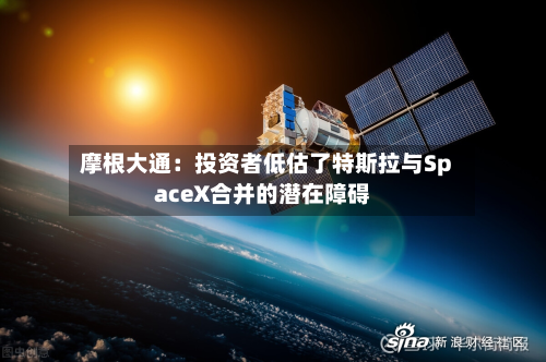 摩根大通:投资者低估了特斯拉与SpaceX合并的潜在障碍-第1张图片