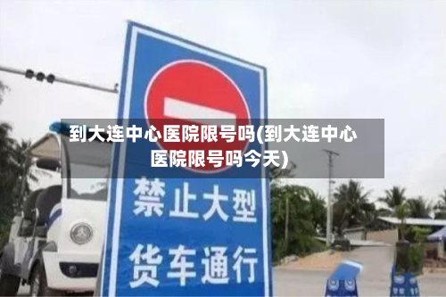 到大连中心医院限号吗(到大连中心医院限号吗今天)-第2张图片