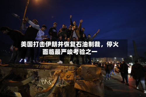 美国打击伊朗并恢复石油制裁	，停火面临最严峻考验之一-第2张图片