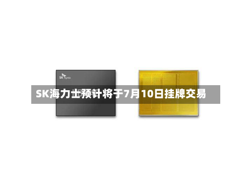 SK海力士预计将于7月10日挂牌交易-第1张图片
