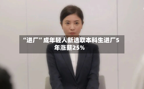 “进厂”成年轻人新选取本科生进厂5年涨薪25%-第2张图片