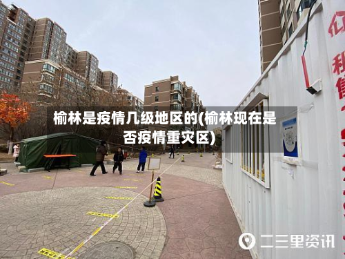 榆林是疫情几级地区的(榆林现在是否疫情重灾区)