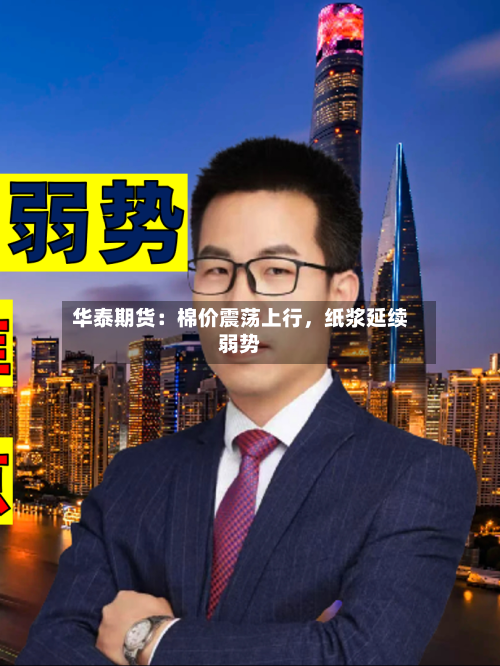 华泰期货：棉价震荡上行，纸浆延续弱势-第1张图片