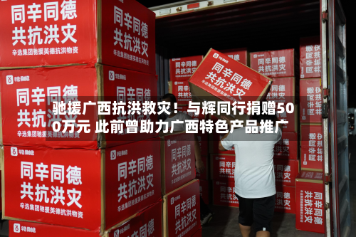 驰援广西抗洪救灾!与辉同行捐赠500万元 此前曾助力广西特色产品推广-第2张图片