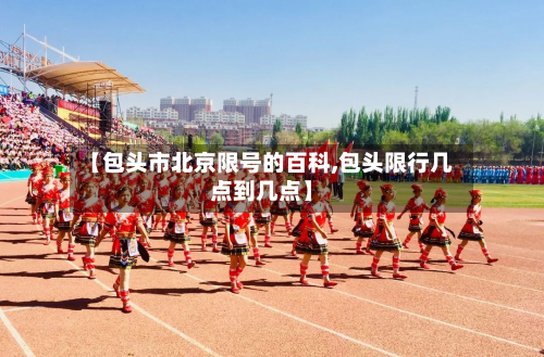 【包头市北京限号的百科,包头限行几点到几点】-第1张图片