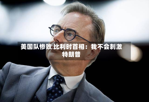 美国队惨败 比利时首相:我不会刺激特朗普-第2张图片