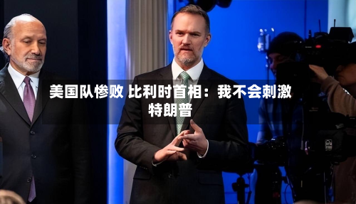 美国队惨败 比利时首相:我不会刺激特朗普-第1张图片