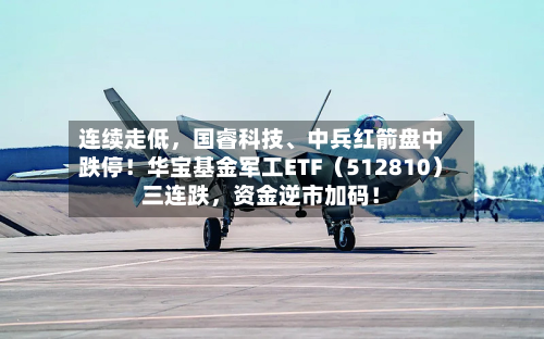 连续走低，国睿科技	、中兵红箭盘中跌停！华宝基金军工ETF（512810）三连跌	，资金逆市加码！-第2张图片
