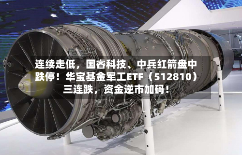 连续走低，国睿科技	、中兵红箭盘中跌停！华宝基金军工ETF（512810）三连跌，资金逆市加码！-第3张图片