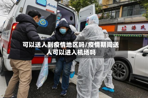 可以送人到疫情地区吗/疫情期间送人可以进入机场吗-第3张图片