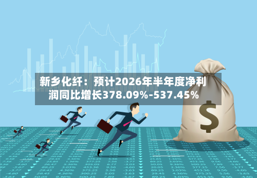 新乡化纤:预计2026年半年度净利润同比增长378.09%-537.45%-第3张图片