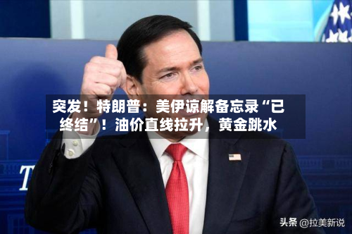 突发！特朗普：美伊谅解备忘录“已终结”！油价直线拉升，黄金跳水