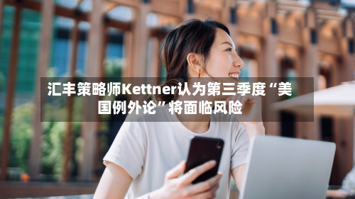汇丰策略师Kettner认为第三季度“美国例外论”将面临风险-第3张图片