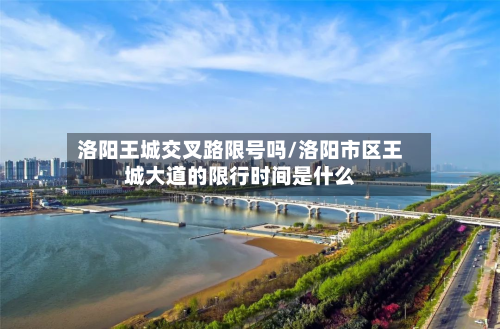 洛阳王城交叉路限号吗/洛阳市区王城大道的限行时间是什么-第1张图片