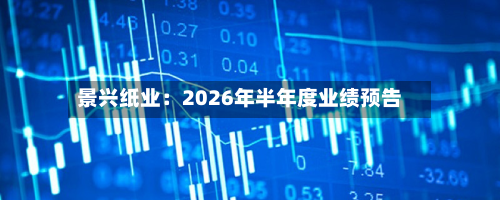 景兴纸业：2026年半年度业绩预告