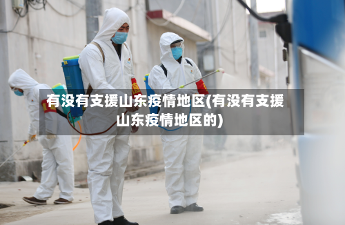 有没有支援山东疫情地区(有没有支援山东疫情地区的)-第1张图片