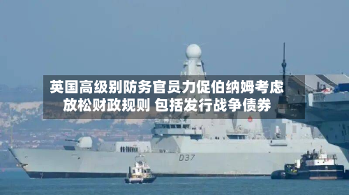 英国高级别防务官员力促伯纳姆考虑放松财政规则 包括发行战争债券