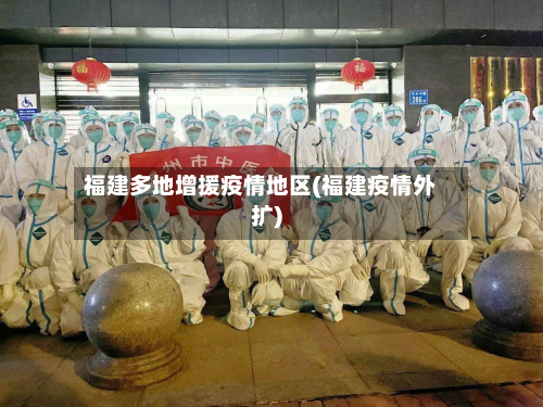 福建多地增援疫情地区(福建疫情外扩)