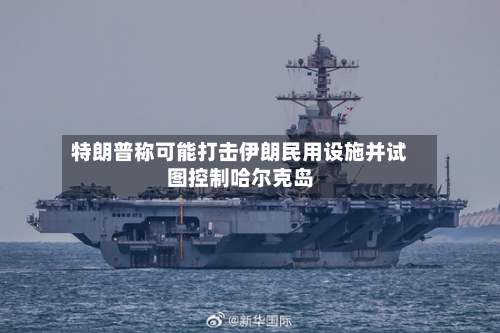 特朗普称可能打击伊朗民用设施并试图控制哈尔克岛-第1张图片