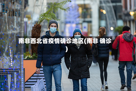 南非西北省疫情确诊地区(南非 确诊)-第1张图片