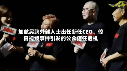 加航另聘外部人士出任新任CEO，修复视频事件引发的公众信任危机-第2张图片