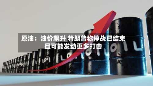 原油:油价飙升 特朗普称停战已结束且可能发动更多打击-第2张图片